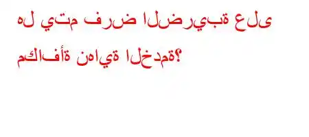 هل يتم فرض الضريبة على مكافأة نهاية الخدمة؟